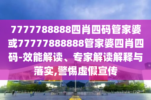 7777788888四肖四碼管家婆或77777888888管家婆四肖四碼-效能解讀、專家解讀解釋與落實,警惕虛假宣傳