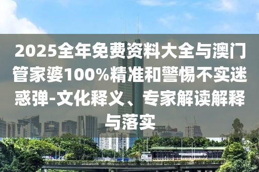 2025全年免費(fèi)資料大全與澳門管家婆100%精準(zhǔn)和警惕不實(shí)迷惑彈-文化釋義、專家解讀解釋與落實(shí)