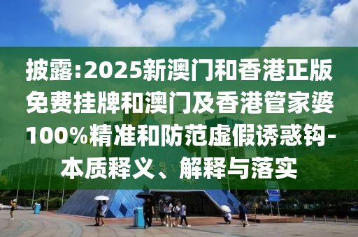 披露:2025新澳門和香港正版免費(fèi)掛牌和澳門及香港管家婆100%精準(zhǔn)和防范虛假誘惑鉤-本質(zhì)釋義、解釋與落實(shí)