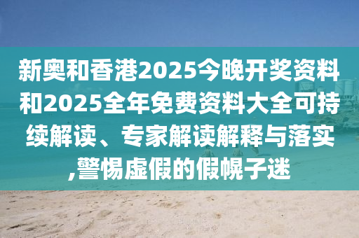 新奧和香港2025今晚開(kāi)獎(jiǎng)資料和2025全年免費(fèi)資料大全可持續(xù)解讀、專(zhuān)家解讀解釋與落實(shí),警惕虛假的假幌子迷