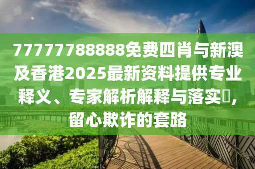 77777788888免費(fèi)四肖與新澳及香港2025最新資料提供專業(yè)釋義、專家解析解釋與落實(shí)?,留心欺詐的套路