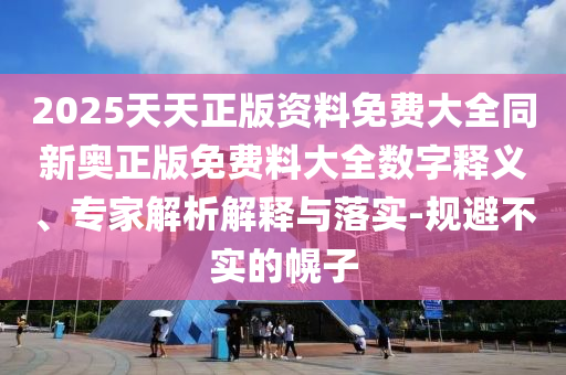 2025天天正版資料免費大全同新奧正版免費料大全數(shù)字釋義、專家解析解釋與落實-規(guī)避不實的幌子