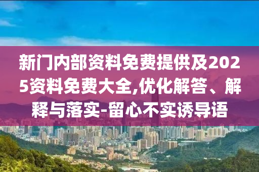 新門內(nèi)部資料免費提供及2025資料免費大全,優(yōu)化解答、解釋與落實-留心不實誘導(dǎo)語