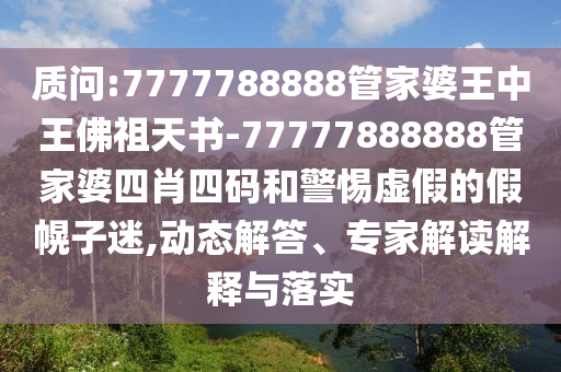 質(zhì)問:7777788888管家婆王中王佛祖天書-77777888888管家婆四肖四碼和警惕虛假的假幌子迷,動態(tài)解答、專家解讀解釋與落實