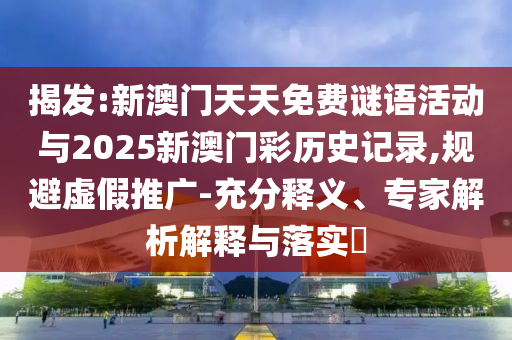 揭發(fā):新澳門天天免費(fèi)謎語活動(dòng)與2025新澳門彩歷史記錄,規(guī)避虛假推廣-充分釋義、專家解析解釋與落實(shí)?