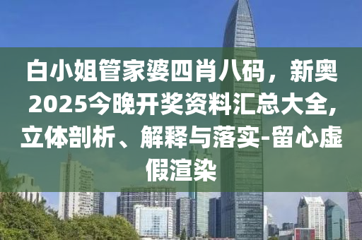 白小姐管家婆四肖八碼，新奧2025今晚開(kāi)獎(jiǎng)資料匯總大全,立體剖析、解釋與落實(shí)-留心虛假渲染