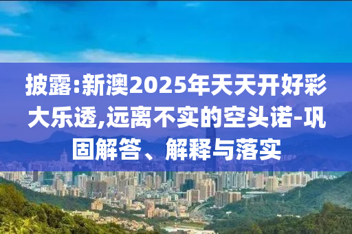 披露:新澳2025年天天開好彩大樂透,遠(yuǎn)離不實(shí)的空頭諾-鞏固解答、解釋與落實(shí)
