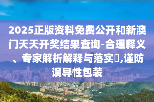 2025正版資料免費(fèi)公開(kāi)和新澳門(mén)天天開(kāi)獎(jiǎng)結(jié)果查詢(xún)-合理釋義、專(zhuān)家解析解釋與落實(shí)?,謹(jǐn)防誤導(dǎo)性包裝