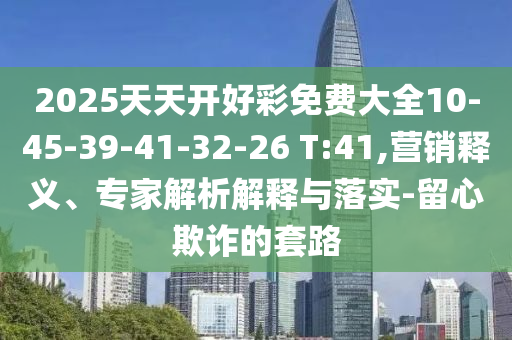 2025天天開好彩免費(fèi)大全10-45-39-41-32-26 T:41,營銷釋義、專家解析解釋與落實-留心欺詐的套路