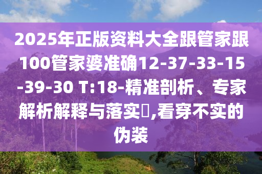 2025年正版資料大全跟管家跟100管家婆準(zhǔn)確12-37-33-15-39-30 T:18-精準(zhǔn)剖析、專家解析解釋與落實(shí)?,看穿不實(shí)的偽裝