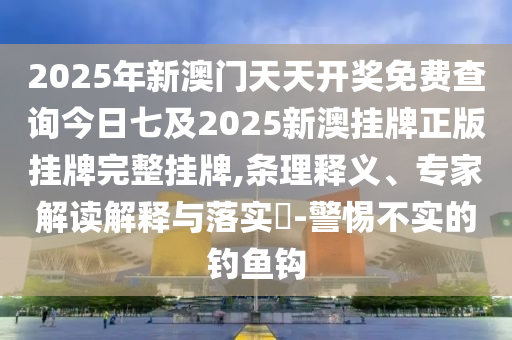 2025年新澳門天天開(kāi)獎(jiǎng)免費(fèi)查詢今日七及2025新澳掛牌正版掛牌完整掛牌,條理釋義、專家解讀解釋與落實(shí)?-警惕不實(shí)的釣魚(yú)鉤