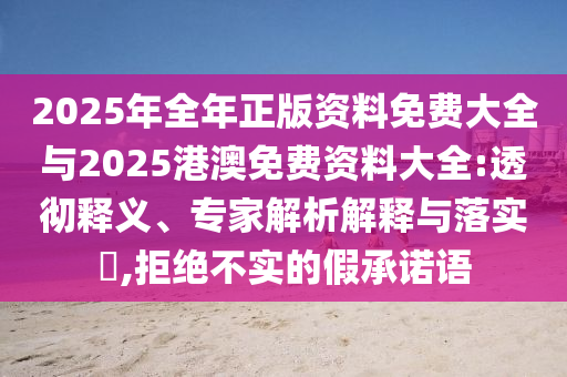 2025年全年正版資料免費(fèi)大全與2025港澳免費(fèi)資料大全:透徹釋義、專家解析解釋與落實(shí)?,拒絕不實(shí)的假承諾語