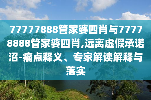 77777888管家婆四肖與77778888管家婆四肖,遠(yuǎn)離虛假承諾沼-痛點(diǎn)釋義、專家解讀解釋與落實(shí)