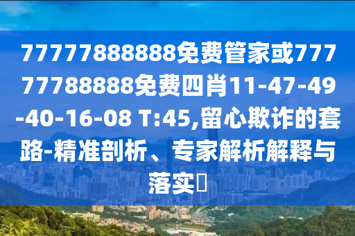 77777888888免費(fèi)管家或77777788888免費(fèi)四肖11-47-49-40-16-08 T:45,留心欺詐的套路-精準(zhǔn)剖析、專家解析解釋與落實(shí)?