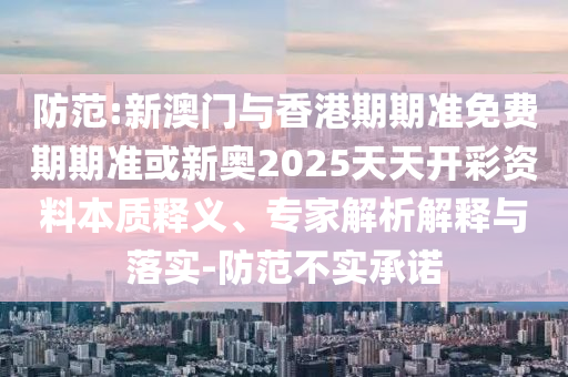 防范:新澳門與香港期期準(zhǔn)免費(fèi)期期準(zhǔn)或新奧2025天天開彩資料本質(zhì)釋義、專家解析解釋與落實(shí)-防范不實(shí)承諾