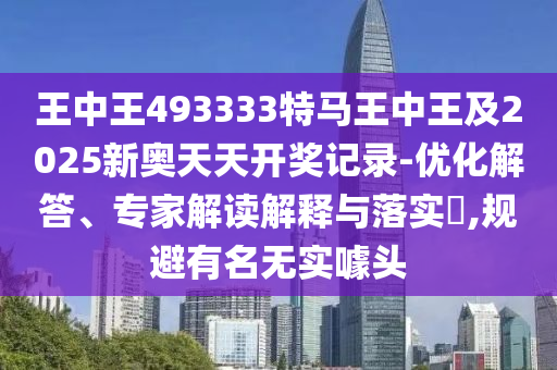 王中王493333特馬王中王及2025新奧天天開獎記錄-優(yōu)化解答、專家解讀解釋與落實(shí)?,規(guī)避有名無實(shí)噱頭