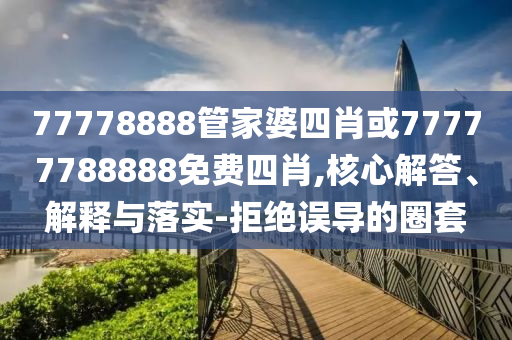 77778888管家婆四肖或77777788888免費(fèi)四肖,核心解答、解釋與落實(shí)-拒絕誤導(dǎo)的圈套