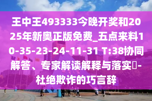 王中王493333今晚開獎和2025年新奧正版免費(fèi)_五點(diǎn)來料10-35-23-24-11-31 T:38協(xié)同解答、專家解讀解釋與落實(shí)?-杜絕欺詐的巧言辭