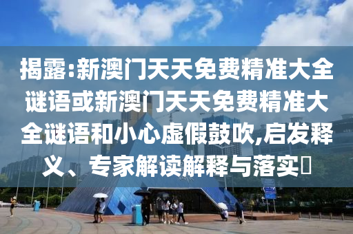 揭露:新澳門天天免費(fèi)精準(zhǔn)大全謎語或新澳門天天免費(fèi)精準(zhǔn)大全謎語和小心虛假鼓吹,啟發(fā)釋義、專家解讀解釋與落實(shí)?