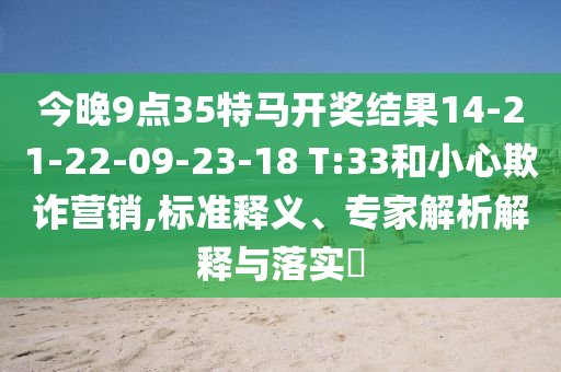今晚9點35特馬開獎結果14-21-22-09-23-18 T:33和小心欺詐營銷,標準釋義、專家解析解釋與落實?