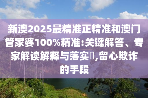 新澳2025最精準(zhǔn)正精準(zhǔn)和澳門管家婆100%精準(zhǔn):關(guān)鍵解答、專家解讀解釋與落實(shí)?,留心欺詐的手段