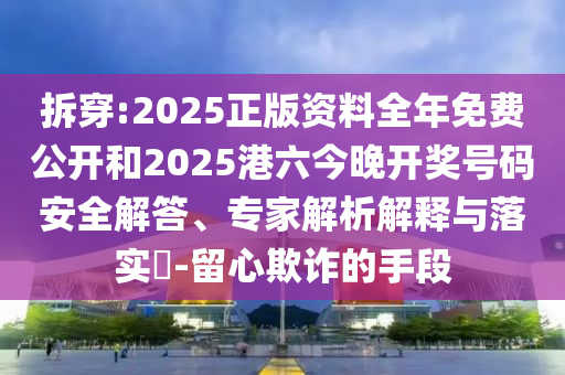 拆穿:2025正版資料全年免費(fèi)公開(kāi)和2025港六今晚開(kāi)獎(jiǎng)號(hào)碼安全解答、專家解析解釋與落實(shí)?-留心欺詐的手段