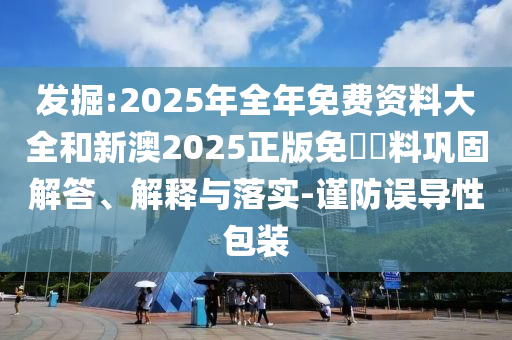 發(fā)掘:2025年全年免費(fèi)資料大全和新澳2025正版免費(fèi)資料鞏固解答、解釋與落實(shí)-謹(jǐn)防誤導(dǎo)性包裝
