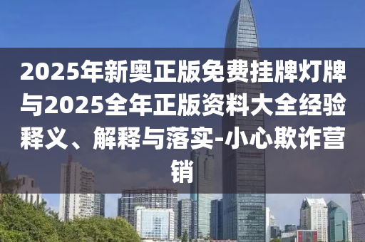 2025年新奧正版免費(fèi)掛牌燈牌與2025全年正版資料大全經(jīng)驗(yàn)釋義、解釋與落實(shí)-小心欺詐營銷