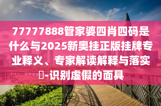 77777888管家婆四肖四碼是什么與2025新奧掛正版掛牌專業(yè)釋義、專家解讀解釋與落實(shí)?-識別虛假的面具