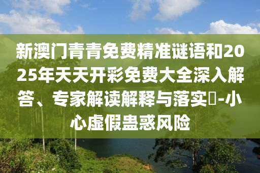 新澳門(mén)青青免費(fèi)精準(zhǔn)謎語(yǔ)和2025年天天開(kāi)彩免費(fèi)大全深入解答、專(zhuān)家解讀解釋與落實(shí)?-小心虛假蠱惑風(fēng)險(xiǎn)