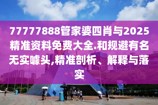 77777888管家婆四肖與2025精準(zhǔn)資料免費(fèi)大全.和規(guī)避有名無實(shí)噱頭,精準(zhǔn)剖析、解釋與落實(shí)