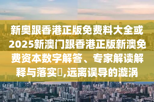 新奧跟香港正版免費(fèi)料大全或2025新澳門跟香港正版新澳免費(fèi)資本數(shù)字解答、專家解讀解釋與落實(shí)?,遠(yuǎn)離誤導(dǎo)的漩渦