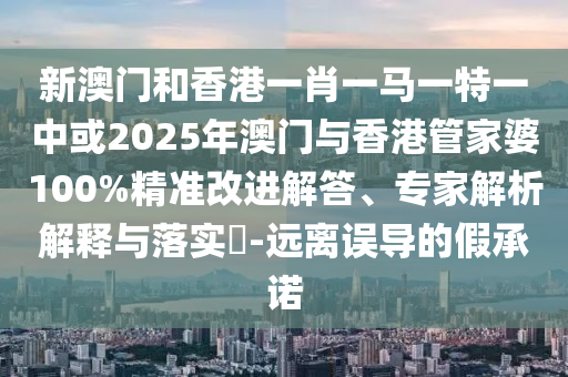 新澳門和香港一肖一馬一特一中或2025年澳門與香港管家婆100%精準(zhǔn)改進(jìn)解答、專家解析解釋與落實(shí)?-遠(yuǎn)離誤導(dǎo)的假承諾