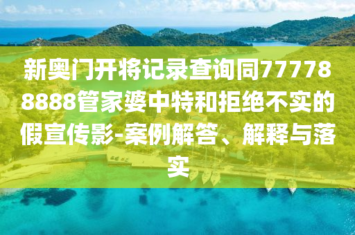 新奧門開將記錄查詢同777788888管家婆中特和拒絕不實(shí)的假宣傳影-案例解答、解釋與落實(shí)