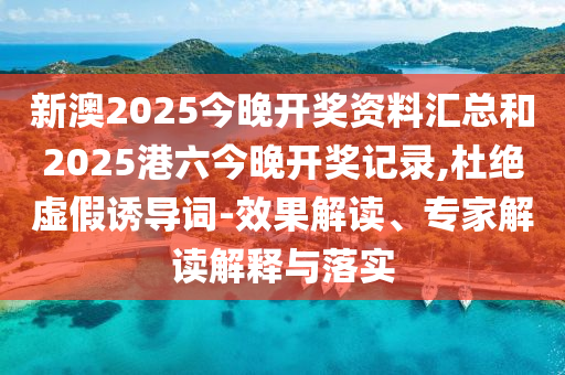 新澳2025今晚開獎資料匯總和2025港六今晚開獎記錄,杜絕虛假誘導詞-效果解讀、專家解讀解釋與落實
