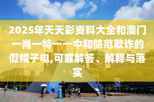 2025年天天彩資料大全和澳門一肖一特一一中和防范欺詐的假幌子電,可靠解答、解釋與落實