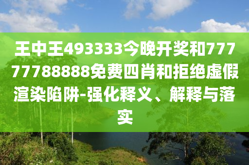 王中王493333今晚開獎(jiǎng)和77777788888免費(fèi)四肖和拒絕虛假渲染陷阱-強(qiáng)化釋義、解釋與落實(shí)