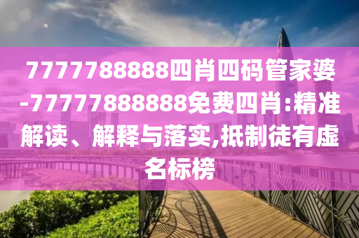 7777788888四肖四碼管家婆-77777888888免費(fèi)四肖:精準(zhǔn)解讀、解釋與落實(shí),抵制徒有虛名標(biāo)榜