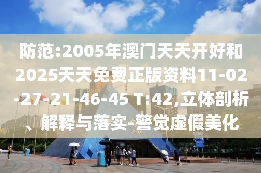 防范:2005年澳門(mén)天天開(kāi)好和2025天天免費(fèi)正版資料11-02-27-21-46-45 T:42,立體剖析、解釋與落實(shí)-警覺(jué)虛假美化