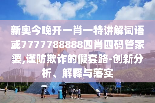 新奧今晚開一肖一特講解詞語或7777788888四肖四碼管家婆,謹(jǐn)防欺詐的假套路-創(chuàng)新分析、解釋與落實(shí)