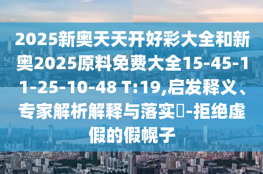 2025新奧天天開好彩大全和新奧2025原料免費(fèi)大全15-45-11-25-10-48 T:19,啟發(fā)釋義、專家解析解釋與落實(shí)?-拒絕虛假的假幌子