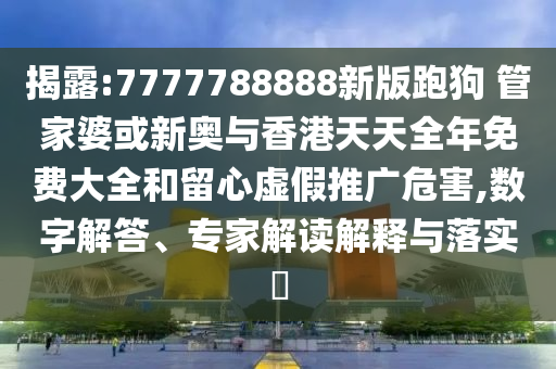 揭露:7777788888新版跑狗 管家婆或新奧與香港天天全年免費(fèi)大全和留心虛假推廣危害,數(shù)字解答、專家解讀解釋與落實(shí)?