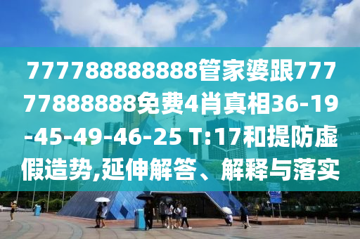 777788888888管家婆跟77777888888免費(fèi)4肖真相36-19-45-49-46-25 T:17和提防虛假造勢,延伸解答、解釋與落實(shí)