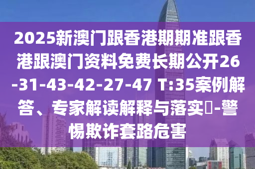2025新澳門跟香港期期準(zhǔn)跟香港跟澳門資料免費(fèi)長期公開26-31-43-42-27-47 T:35案例解答、專家解讀解釋與落實(shí)?-警惕欺詐套路危害