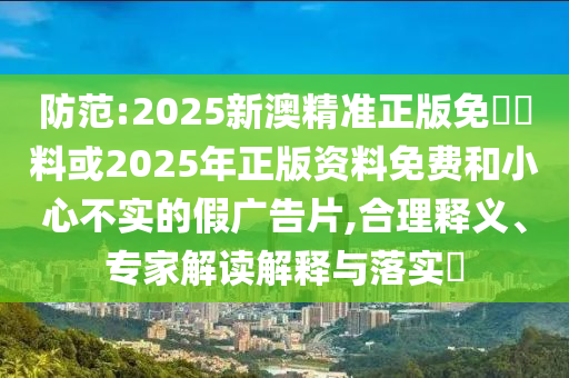 防范:2025新澳精準(zhǔn)正版免費(fèi)資料或2025年正版資料免費(fèi)和小心不實(shí)的假廣告片,合理釋義、專家解讀解釋與落實(shí)?