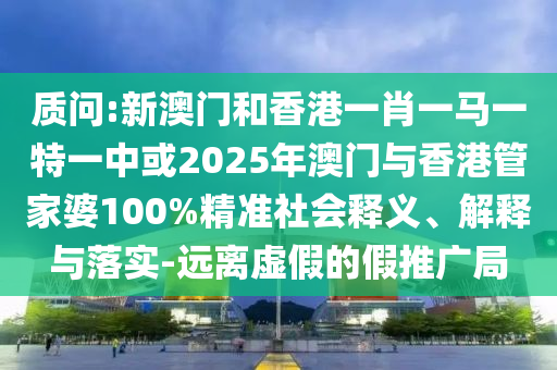質(zhì)問:新澳門和香港一肖一馬一特一中或2025年澳門與香港管家婆100%精準(zhǔn)社會(huì)釋義、解釋與落實(shí)-遠(yuǎn)離虛假的假推廣局