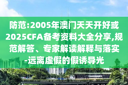 防范:2005年澳門天天開好或2025CFA備考資料大全分享,規(guī)范解答、專家解讀解釋與落實(shí)-遠(yuǎn)離虛假的假誘導(dǎo)光