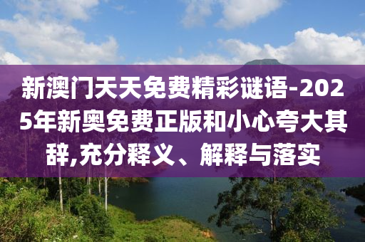 新澳門天天免費(fèi)精彩謎語-2025年新奧免費(fèi)正版和小心夸大其辭,充分釋義、解釋與落實(shí)
