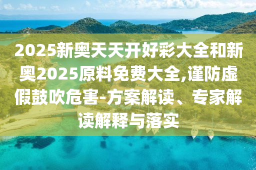 2025新奧天天開好彩大全和新奧2025原料免費(fèi)大全,謹(jǐn)防虛假鼓吹危害-方案解讀、專家解讀解釋與落實(shí)