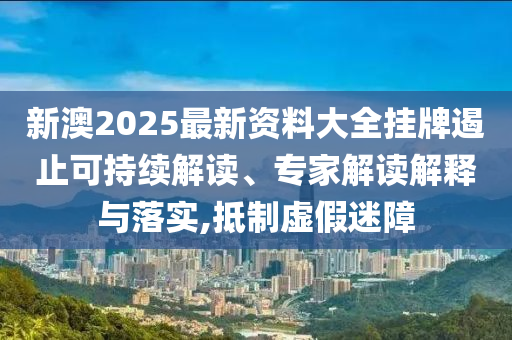 新澳2025最新資料大全掛牌遏止可持續(xù)解讀、專家解讀解釋與落實,抵制虛假迷障
